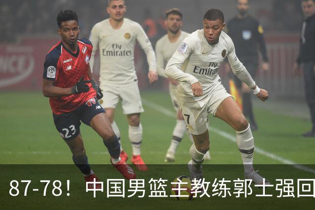 87-78！中国男篮主教练郭士强回应，沙特主教练表态，新华社发声