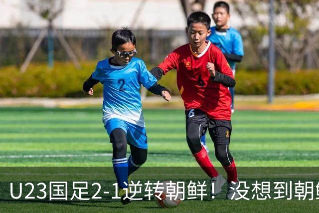 U23国足2-1逆转朝鲜！没想到朝鲜主帅赛后这么说，彻底破防！